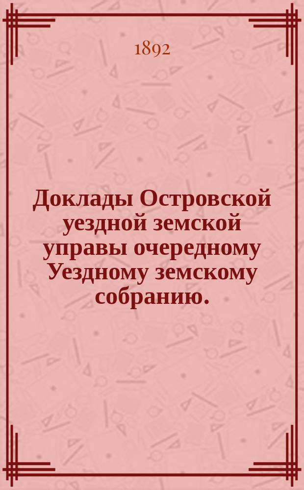 Доклады Островской уездной земской управы очередному Уездному земскому собранию... 1892 года