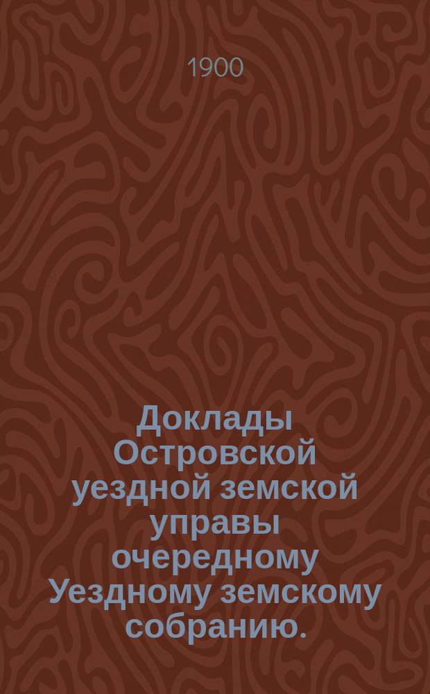 Доклады Островской уездной земской управы очередному Уездному земскому собранию... 1900 года