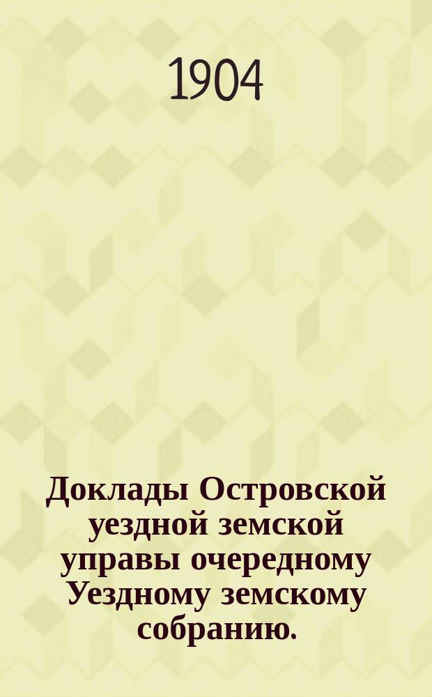 Доклады Островской уездной земской управы очередному Уездному земскому собранию... 1904 года