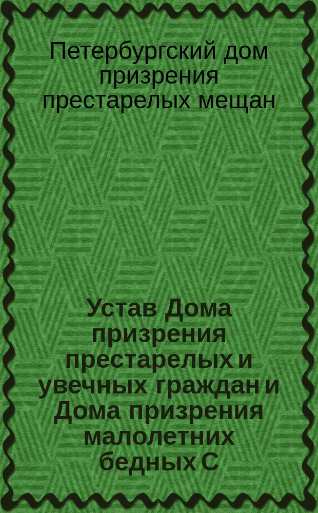 Устав Дома призрения престарелых и увечных граждан и Дома призрения малолетних бедных С.-Петебургского мещанского общества : Утв. 10 сент. 1876 г