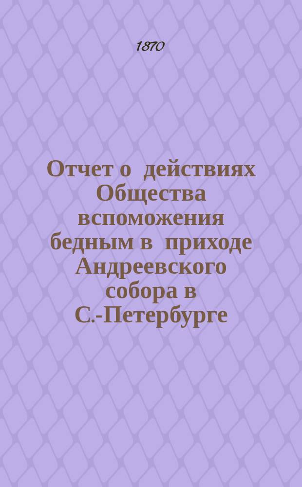 Отчет о действиях Общества вспоможения бедным в приходе Андреевского собора в С.-Петербурге... ... с 1-го марта 1877 по 1-е марта 1878 года