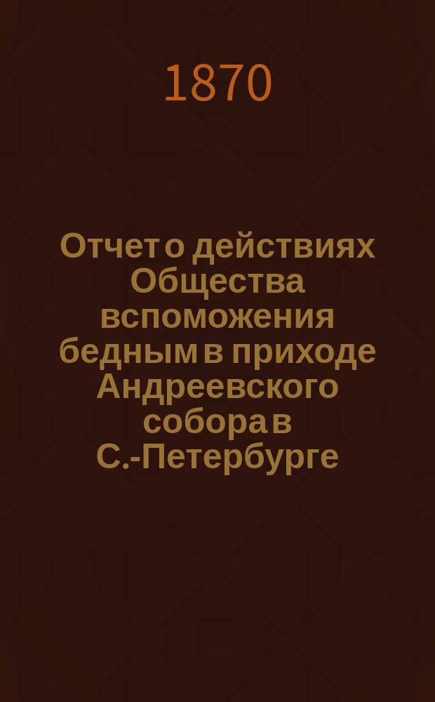 Отчет о действиях Общества вспоможения бедным в приходе Андреевского собора в С.-Петербурге... ... с 1 марта 1883 года по 1-е марта 1884 года