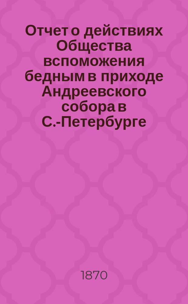 Отчет о действиях Общества вспоможения бедным в приходе Андреевского собора в С.-Петербурге... ... за 1888 г.