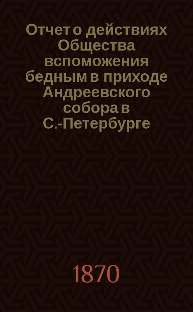 Отчет о действиях Общества вспоможения бедным в приходе Андреевского собора в С.-Петербурге... ... с 1 января 1906 г. по 1 января 1907 г.