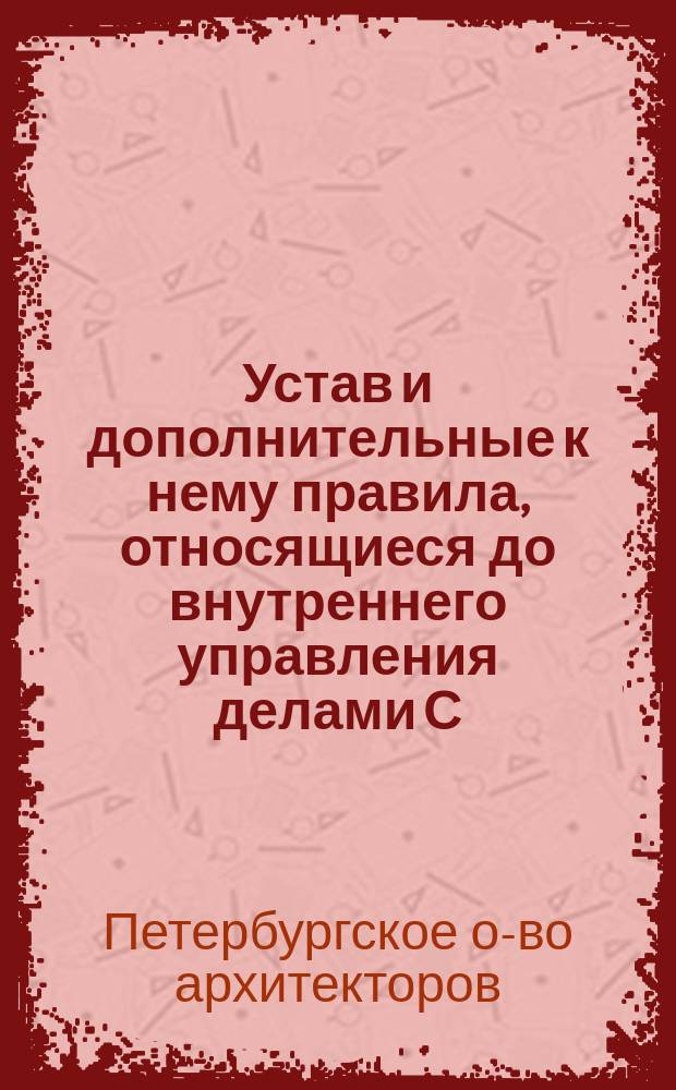 Устав и дополнительные к нему правила, относящиеся до внутреннего управления делами С.-Петербургского общества архитектора : (Утв.... 27 окт. 1870 г.)