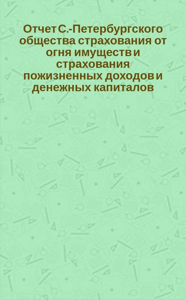 Отчет С.-Петербургского общества страхования от огня имуществ и страхования пожизненных доходов и денежных капиталов... ... с 1-го января 1875 г. по 1-е января 1876 г.