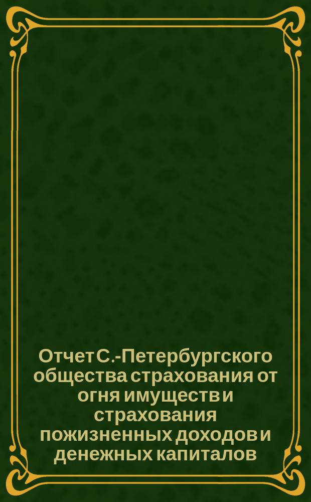 Отчет С.-Петербургского общества страхования от огня имуществ и страхования пожизненных доходов и денежных капиталов... ... с 1-го января 1880 г. по 1-е января 1881 г.