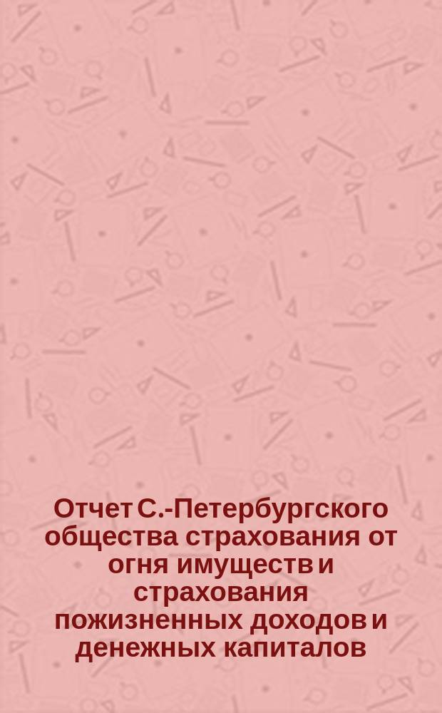 Отчет С.-Петербургского общества страхования от огня имуществ и страхования пожизненных доходов и денежных капиталов... ... с 1-го января 1886 г. по 1 января 1887 г.