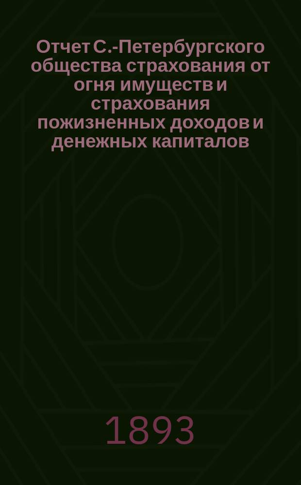 Отчет С.-Петербургского общества страхования от огня имуществ и страхования пожизненных доходов и денежных капиталов... ... с 1-го января 1892 г. по 1 января 1893 г.