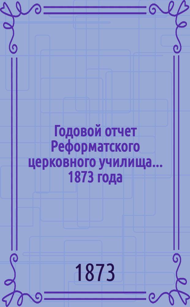 Годовой отчет Реформатского церковного училища... ... 1873 года
