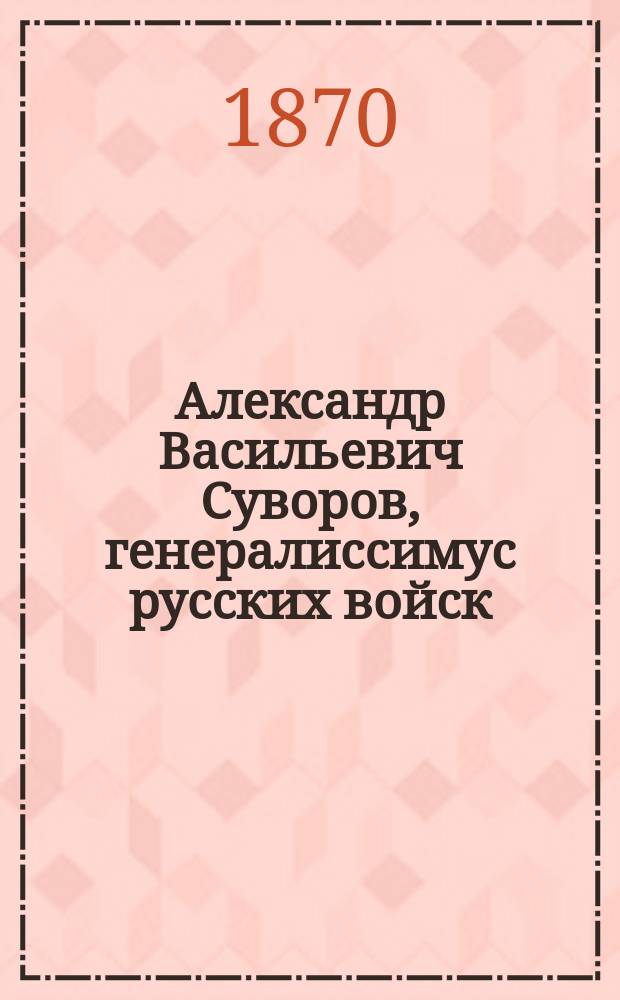 Александр Васильевич Суворов, генералиссимус русских войск : Его жизнь и победы : Сост. по историям: Н.А. Полевого и ген. Д.А. Милютина