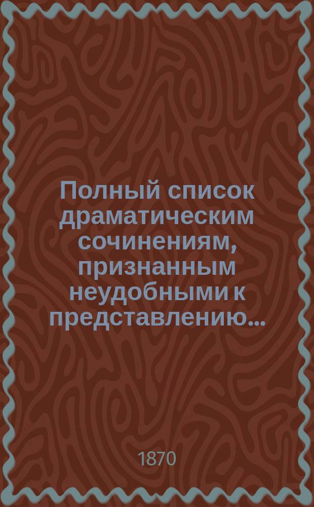 Полный список драматическим сочинениям, признанным неудобными к представлению...