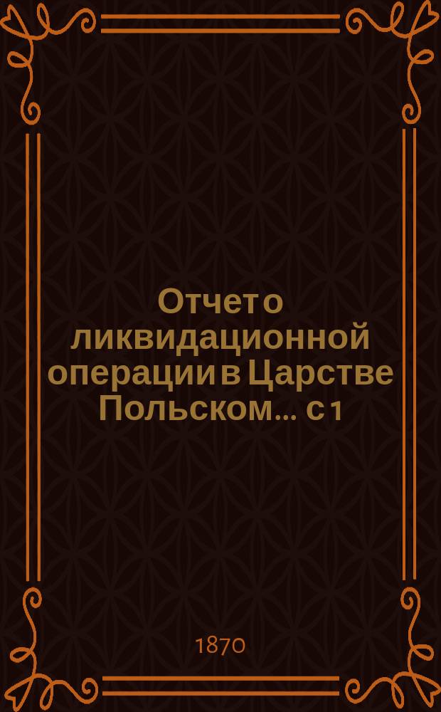 Отчет о ликвидационной операции в Царстве Польском... ... с 1(13) января по 1(13) июля 1870 года