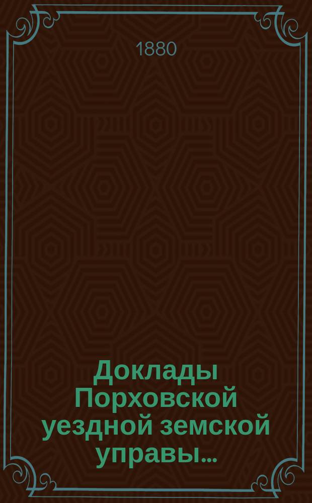 Доклады Порховской уездной земской управы.. : С прил. 4 октября 1880 года