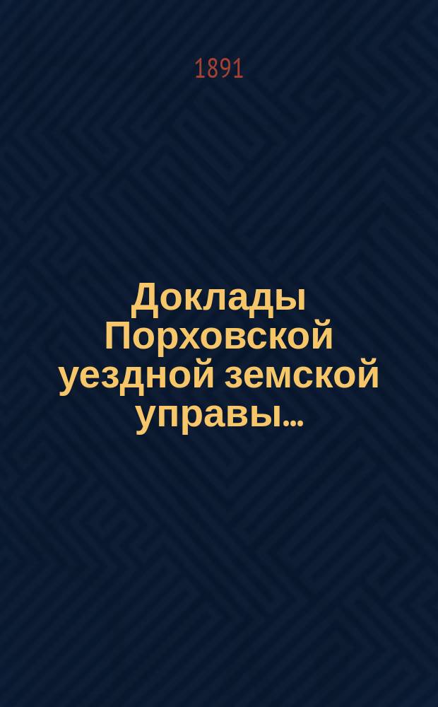 Доклады Порховской уездной земской управы.. : С прил. сессии 1891 года