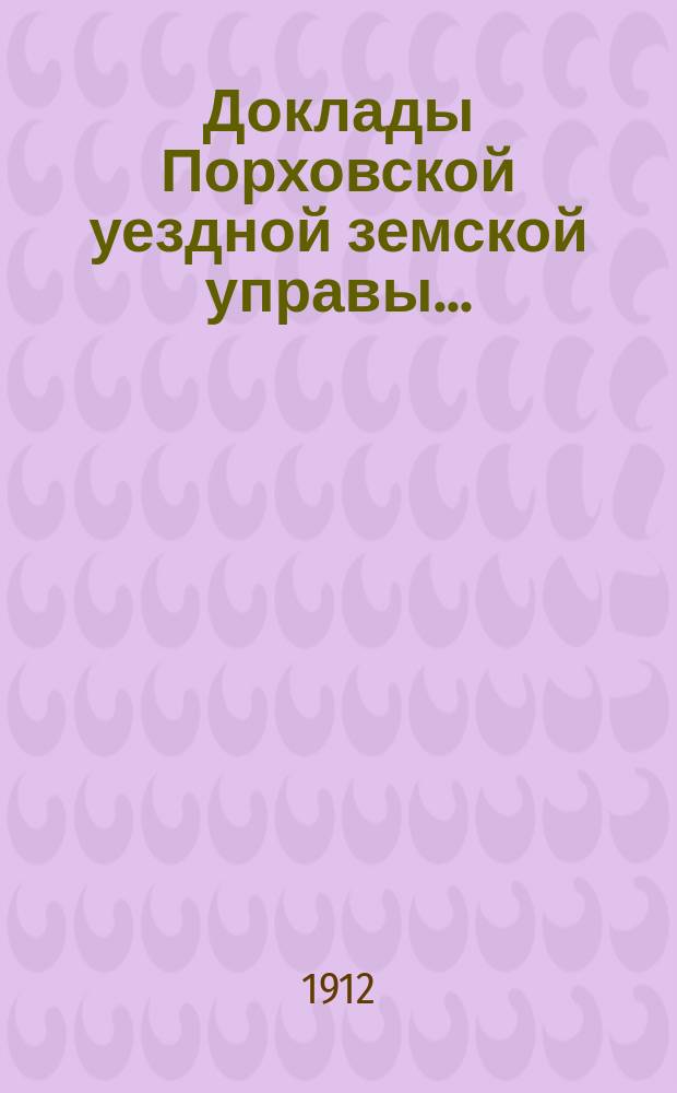 Доклады Порховской уездной земской управы.. : С прил. сессии 1912 года