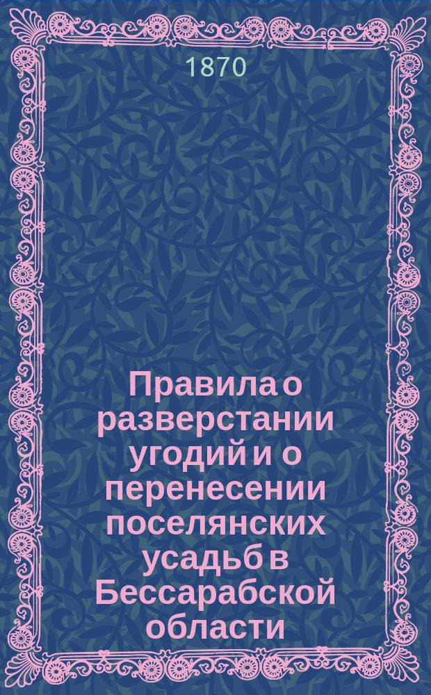 Правила о разверстании угодий и о перенесении поселянских усадьб в Бессарабской области : Утв. 20 марта 1870 г.