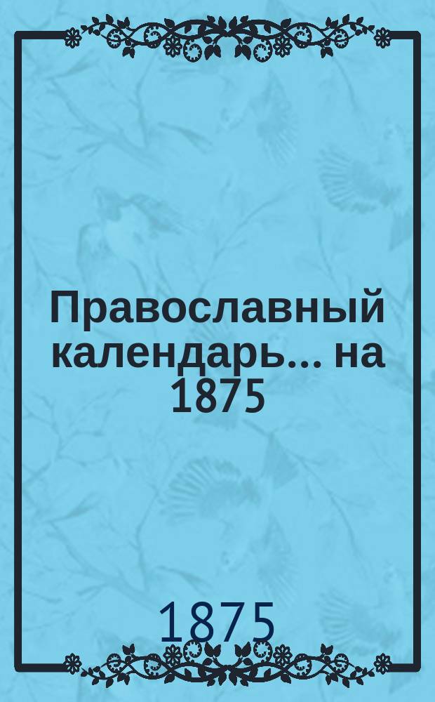 Православный календарь... ... на 1875 (3-й по высокосе) год