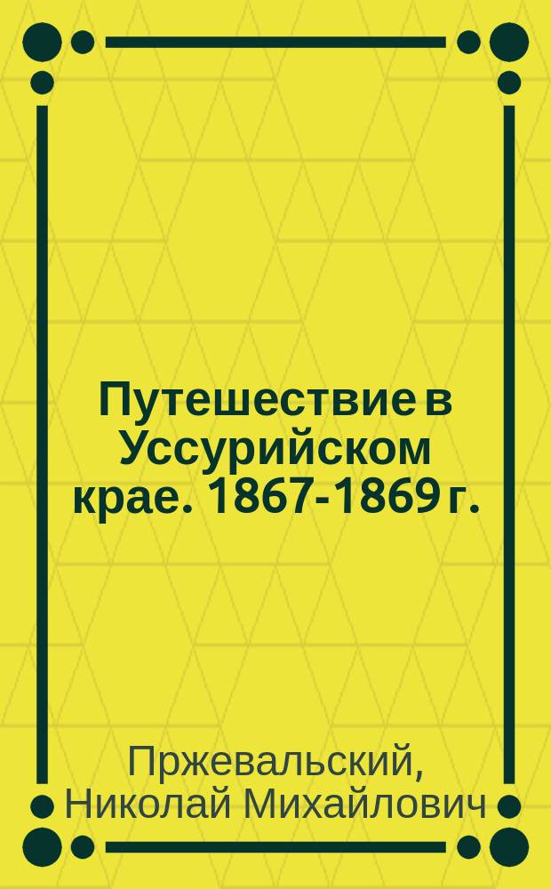 Путешествие в Уссурийском крае. 1867-1869 г. : С карт. Уссурийского края