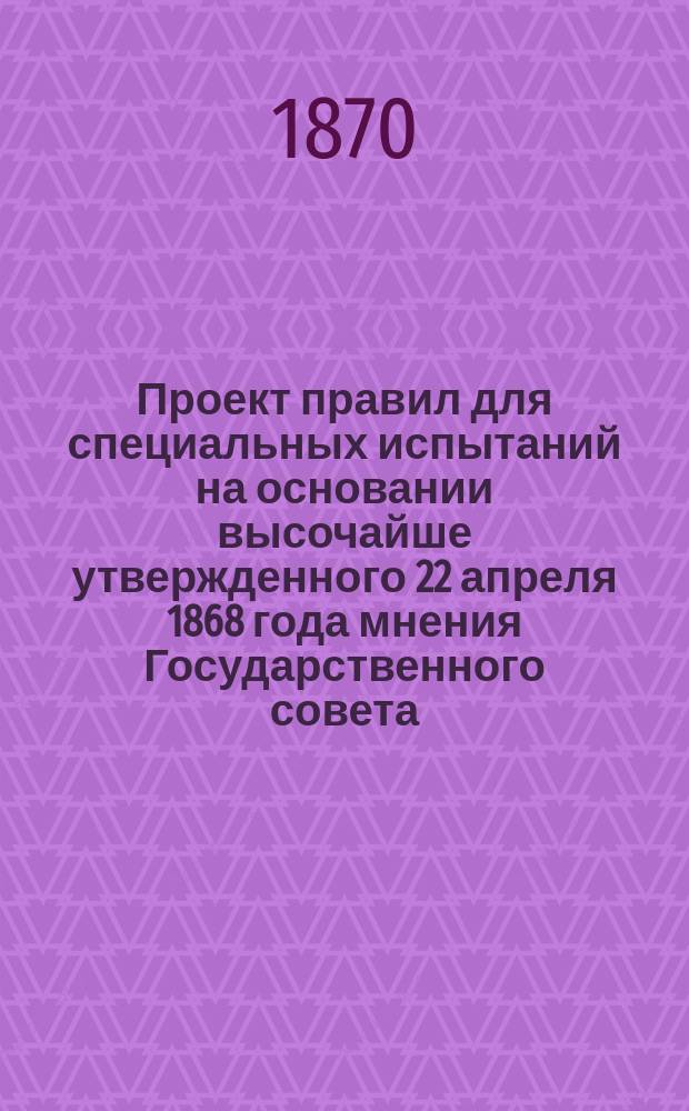 Проект правил для специальных испытаний на основании высочайше утвержденного 22 апреля 1868 года мнения Государственного совета