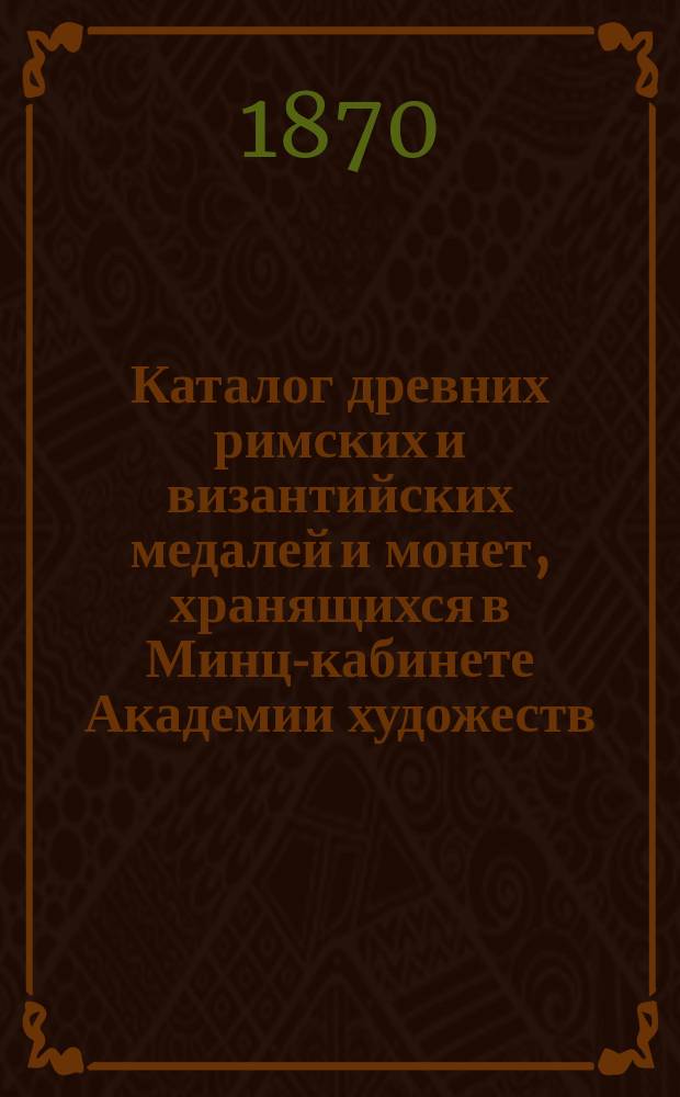 Каталог древних римских и византийских медалей и монет, хранящихся в Минц-кабинете Академии художеств