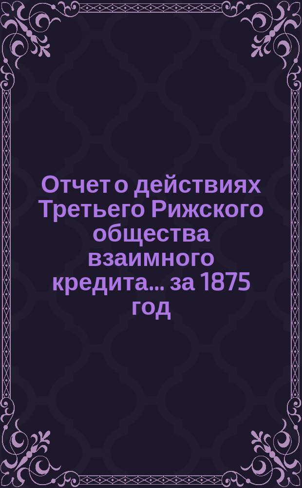 Отчет о действиях Третьего Рижского общества взаимного кредита... ... за 1875 год