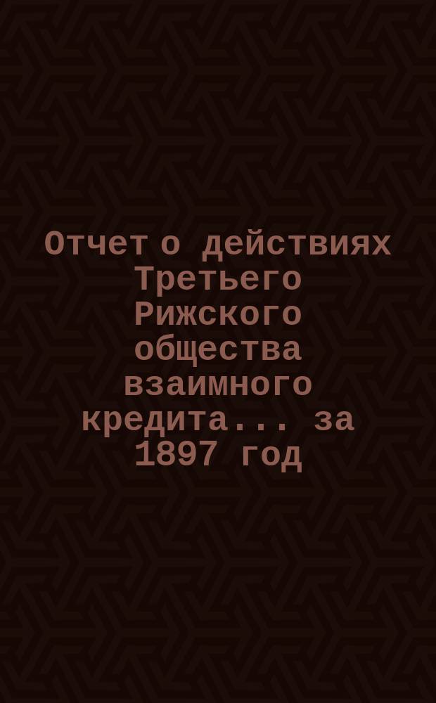 Отчет о действиях Третьего Рижского общества взаимного кредита... ... за 1897 год