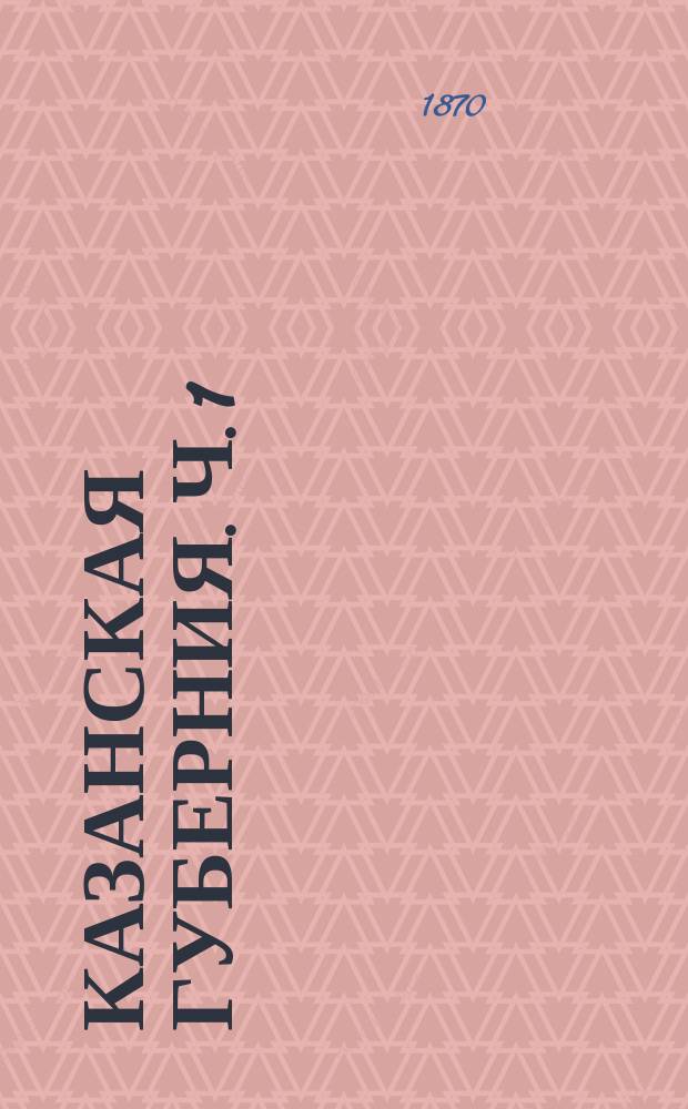 Казанская губерния. Ч. 1 : [Введение ; Наслоение народностей Казанской губернии ; Постепенное расселение русских в Казанской губернии с 1552 года]