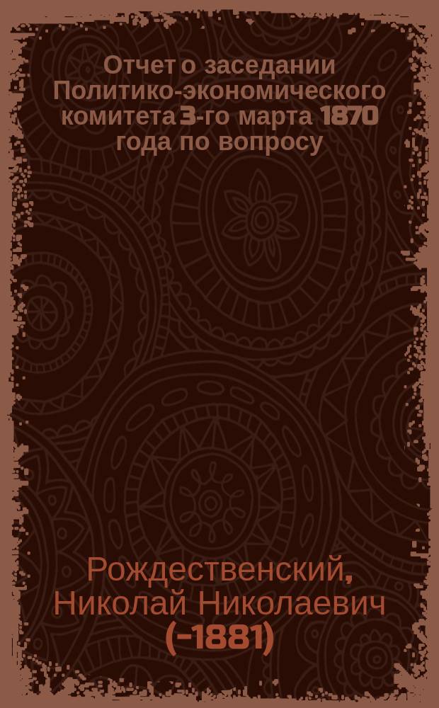 Отчет о заседании Политико-экономического комитета 3-го марта 1870 года по вопросу: "О политико-экономическом значении теории Либиха об истощении почвы" : Докл. Н.Н. Рождественского