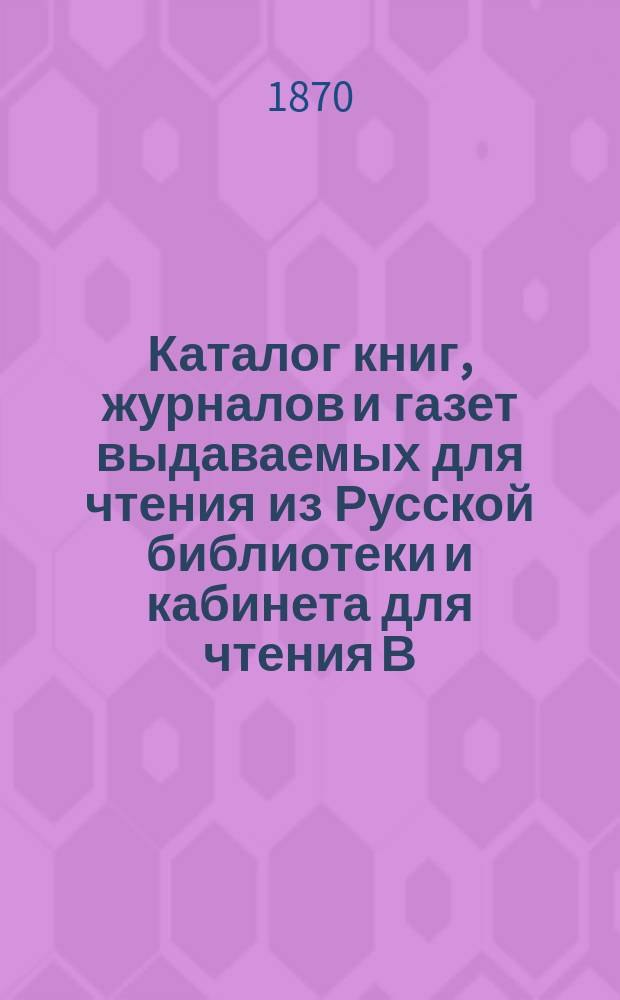 Каталог книг, журналов и газет выдаваемых для чтения из Русской библиотеки и кабинета для чтения В.Д. Рокотова