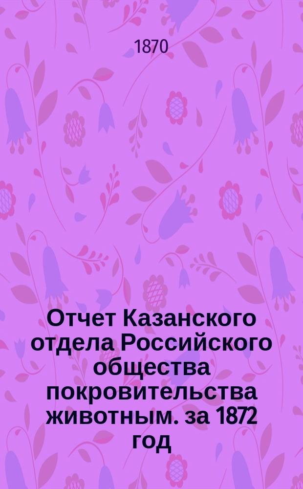Отчет Казанского отдела Российского общества покровительства животным. за 1872 год