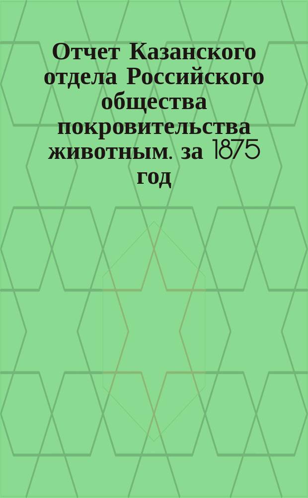 Отчет Казанского отдела Российского общества покровительства животным. за 1875 год