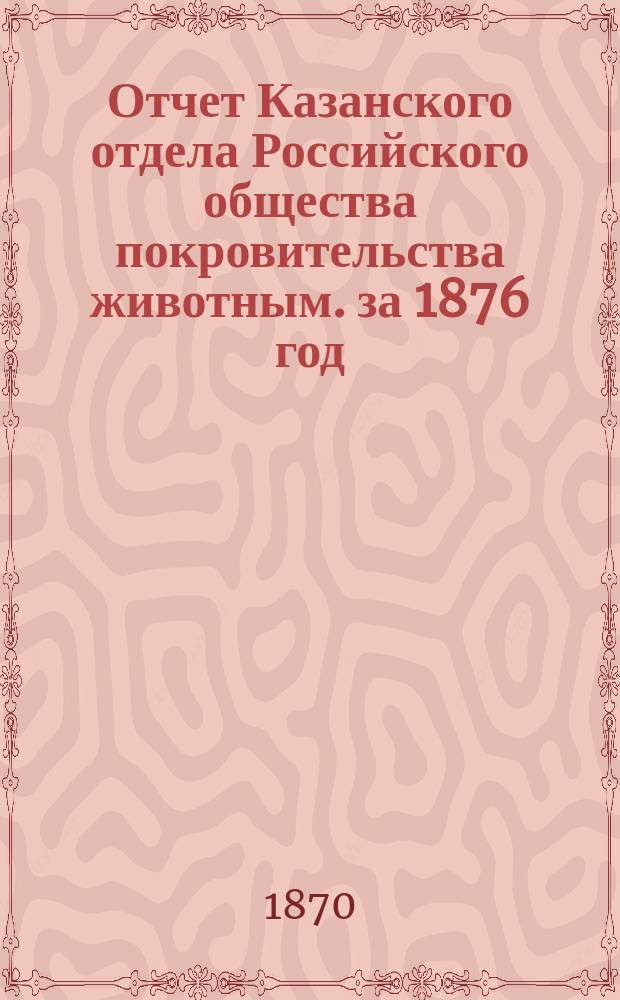 Отчет Казанского отдела Российского общества покровительства животным. за 1876 год