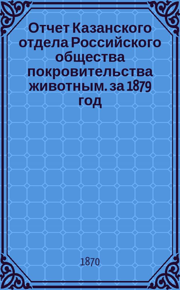 Отчет Казанского отдела Российского общества покровительства животным. за 1879 год