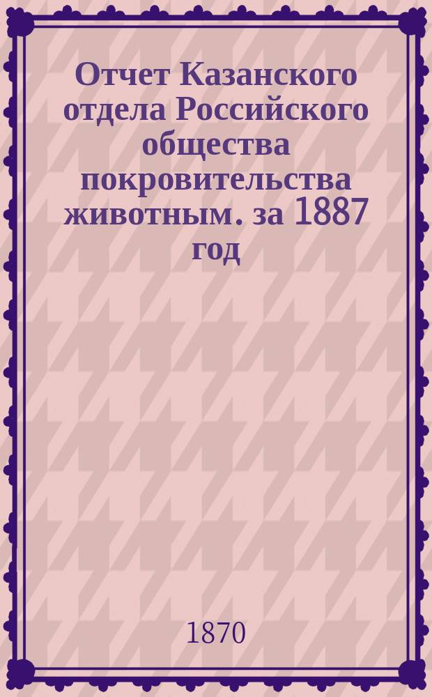 Отчет Казанского отдела Российского общества покровительства животным. за 1887 год