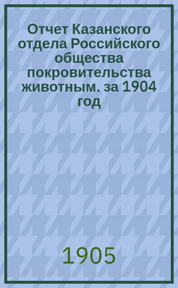 Отчет Казанского отдела Российского общества покровительства животным. за 1904 год