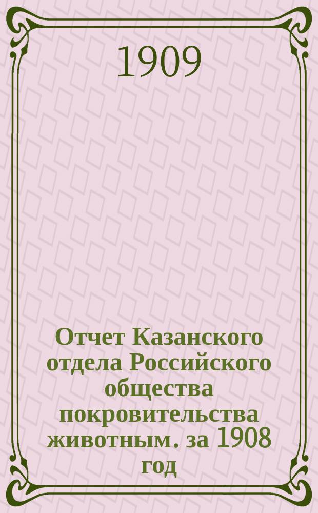Отчет Казанского отдела Российского общества покровительства животным. за 1908 год