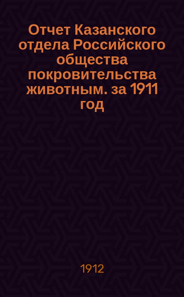 Отчет Казанского отдела Российского общества покровительства животным. за 1911 год