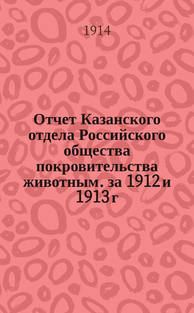 Отчет Казанского отдела Российского общества покровительства животным. за 1912 и 1913 г.