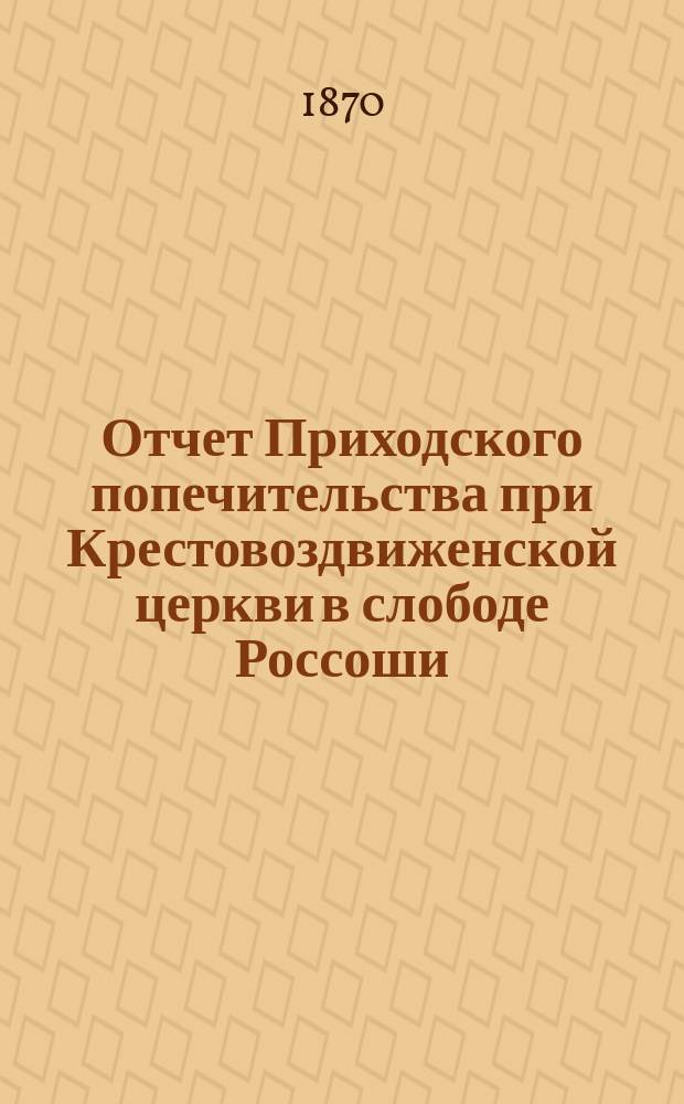 Отчет Приходского попечительства при Крестовоздвиженской церкви в слободе Россоши (Воронежской губернии Острогожского уезда)... ... за 1869/70 год