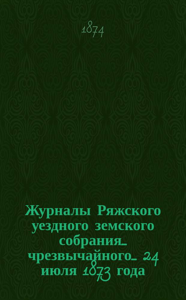 Журналы Ряжского уездного земского собрания... чрезвычайного... 24 июля 1873 года