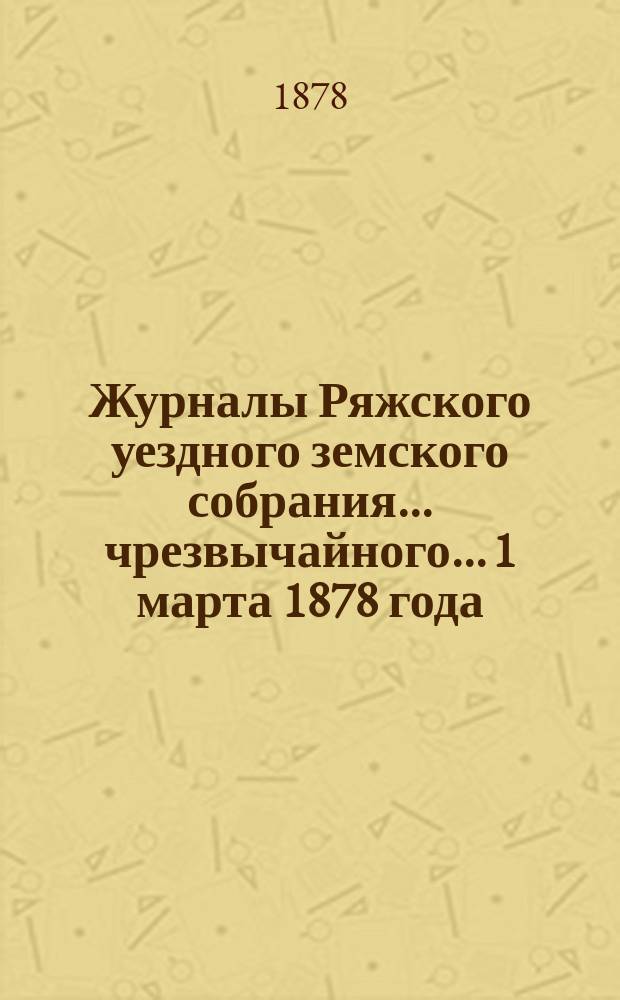 Журналы Ряжского уездного земского собрания... чрезвычайного... 1 марта 1878 года