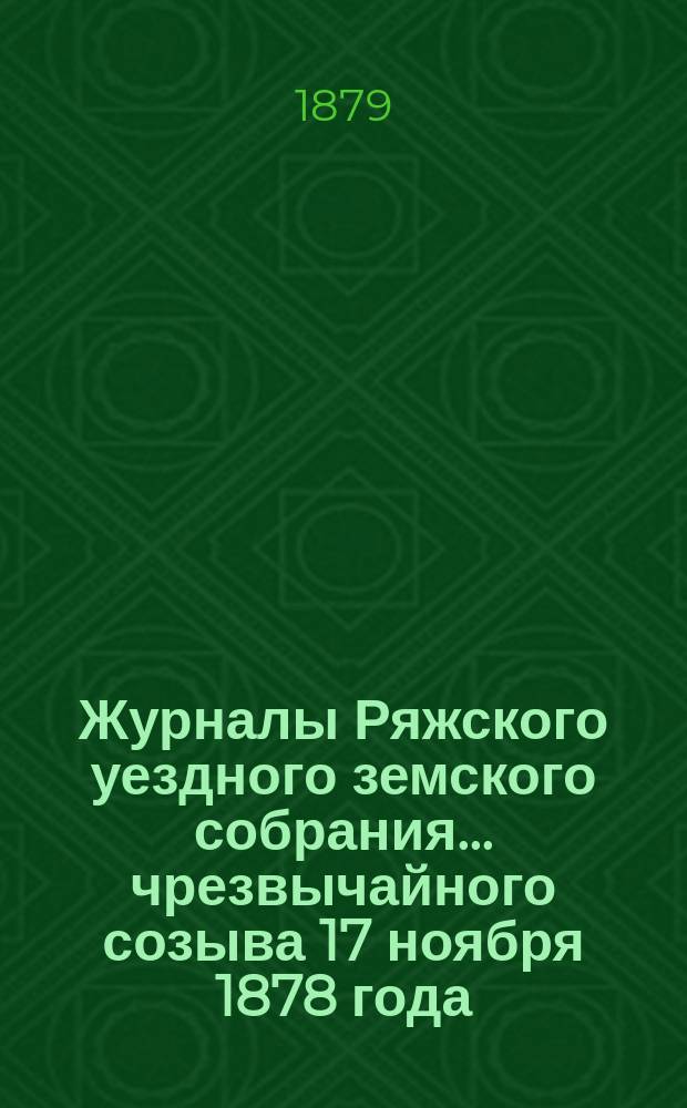 Журналы Ряжского уездного земского собрания... чрезвычайного созыва 17 ноября 1878 года