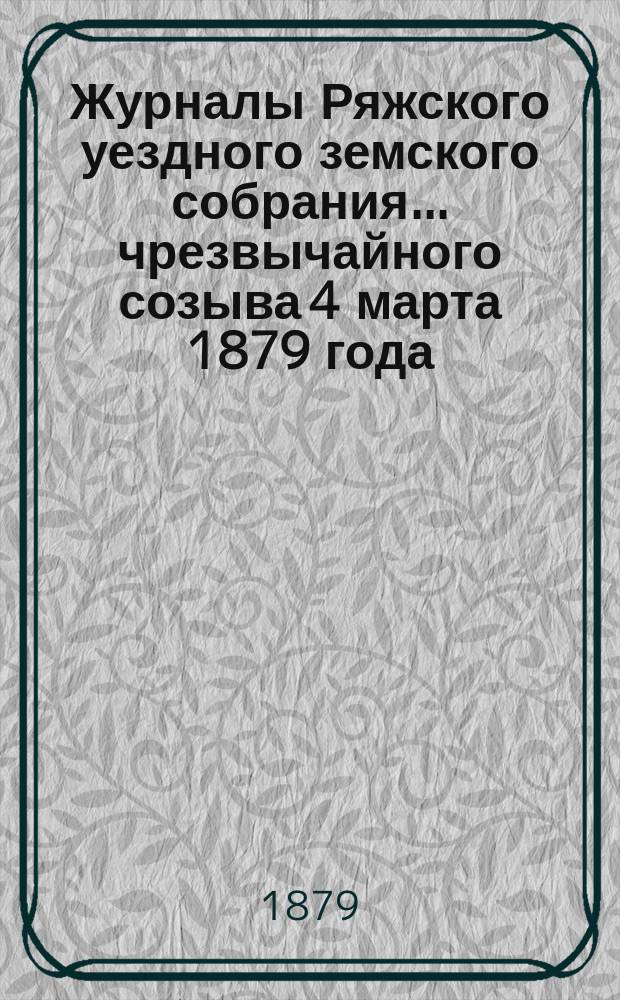 Журналы Ряжского уездного земского собрания... чрезвычайного созыва 4 марта 1879 года