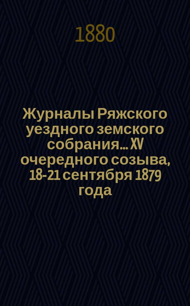 Журналы Ряжского уездного земского собрания... XV очередного созыва, 18-21 сентября 1879 года