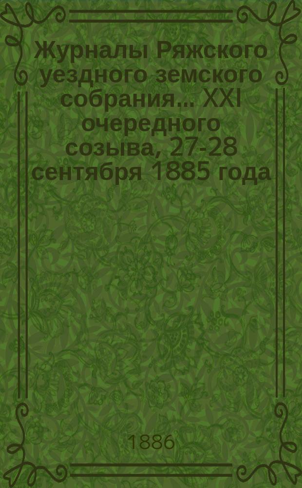 Журналы Ряжского уездного земского собрания... XXI очередного созыва, 27-28 сентября 1885 года