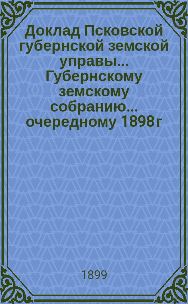 Доклад Псковской губернской земской управы... Губернскому земскому собранию... [очередному 1898 г.] : О ходе статистических работ и о дальнейших предположениях по выполнению закона 8 июня 1893 года
