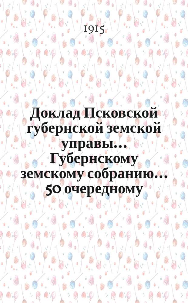 Доклад Псковской губернской земской управы... Губернскому земскому собранию... 50 очередному... сессии 1915 года : 50 очередному... сессии 1915 года по страховому отделу