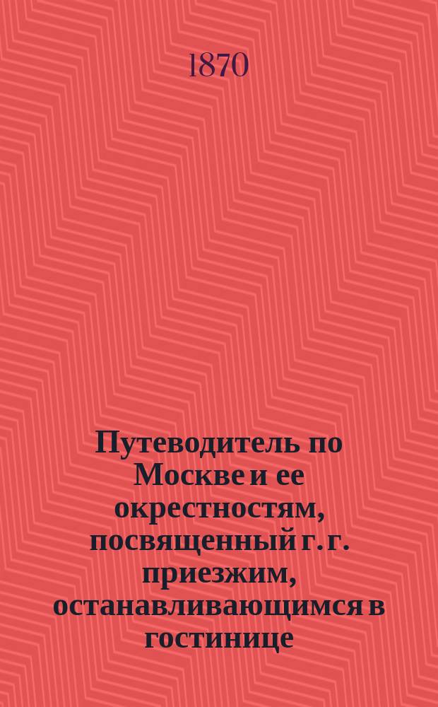 Путеводитель по Москве и ее окрестностям, посвященный г. г. приезжим, останавливающимся в гостинице