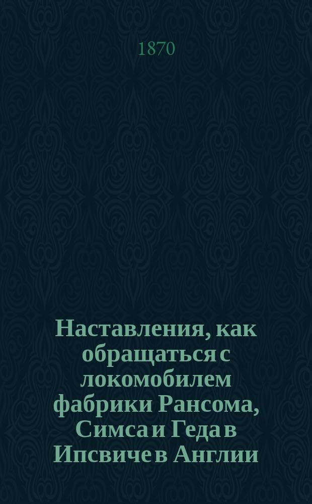 Наставления, как обращаться с локомобилем фабрики Рансома, Симса и Геда в Ипсвиче в Англии